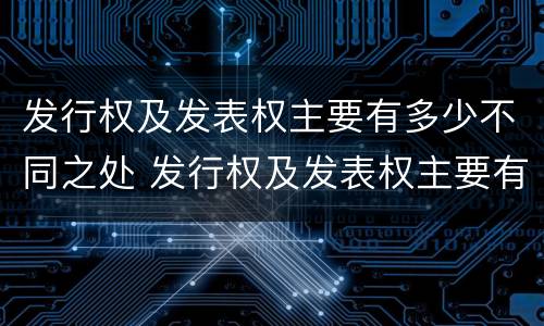 发行权及发表权主要有多少不同之处 发行权及发表权主要有多少不同之处和不同