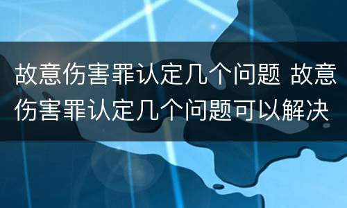 故意伤害罪认定几个问题 故意伤害罪认定几个问题可以解决