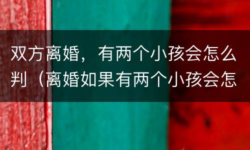 双方离婚，有两个小孩会怎么判（离婚如果有两个小孩会怎么判）