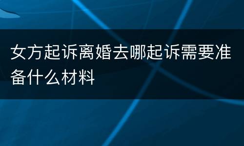 女方起诉离婚去哪起诉需要准备什么材料