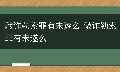 敲诈勒索罪有未遂么 敲诈勒索罪有未遂么