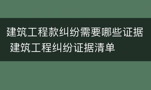 建筑工程款纠纷需要哪些证据 建筑工程纠纷证据清单