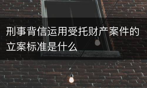 刑事背信运用受托财产案件的立案标准是什么