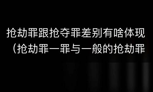 抢劫罪跟抢夺罪差别有啥体现（抢劫罪一罪与一般的抢劫罪区别）