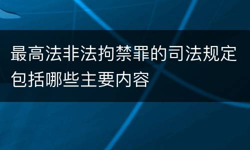 最高法非法拘禁罪的司法规定包括哪些主要内容