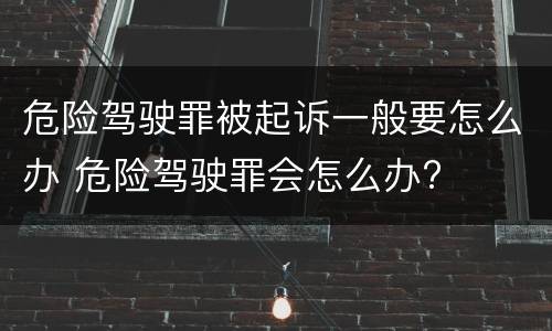 危险驾驶罪被起诉一般要怎么办 危险驾驶罪会怎么办?