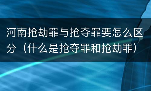 河南抢劫罪与抢夺罪要怎么区分（什么是抢夺罪和抢劫罪）