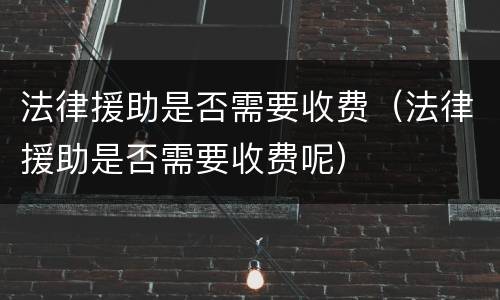 法律援助是否需要收费（法律援助是否需要收费呢）