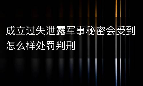 成立过失泄露军事秘密会受到怎么样处罚判刑