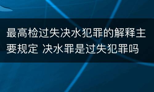 最高检过失决水犯罪的解释主要规定 决水罪是过失犯罪吗