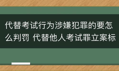 代替考试行为涉嫌犯罪的要怎么判罚 代替他人考试罪立案标准