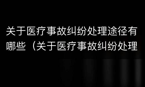 关于医疗事故纠纷处理途径有哪些（关于医疗事故纠纷处理途径有哪些内容）