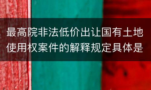 最高院非法低价出让国有土地使用权案件的解释规定具体是什么重要内容