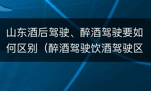 山东酒后驾驶、醉酒驾驶要如何区别（醉酒驾驶饮酒驾驶区别）