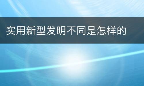 实用新型发明不同是怎样的