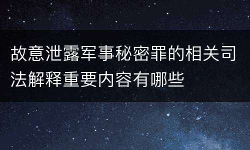 故意泄露军事秘密罪的相关司法解释重要内容有哪些