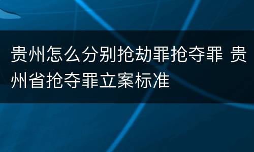 贵州怎么分别抢劫罪抢夺罪 贵州省抢夺罪立案标准