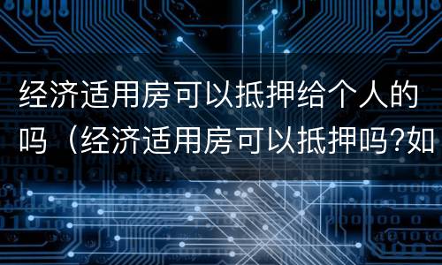 经济适用房可以抵押给个人的吗（经济适用房可以抵押吗?如何抵押呢?）