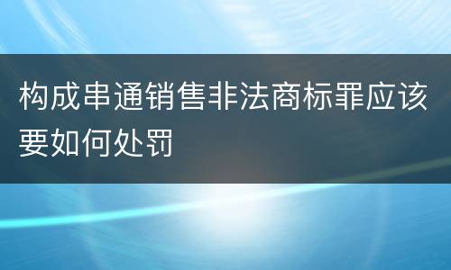 构成串通销售非法商标罪应该要如何处罚