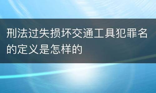 刑法过失损坏交通工具犯罪名的定义是怎样的