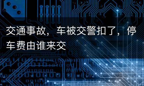 交通事故，车被交警扣了，停车费由谁来交