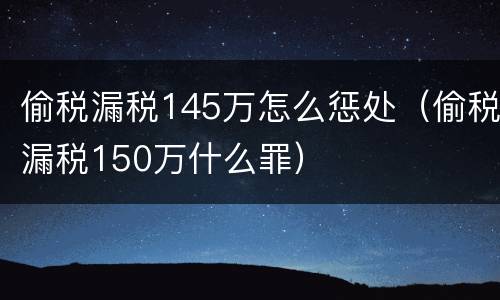 偷税漏税145万怎么惩处（偷税漏税150万什么罪）