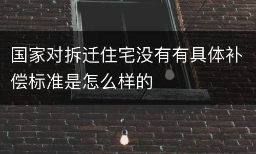 国家对拆迁住宅没有有具体补偿标准是怎么样的