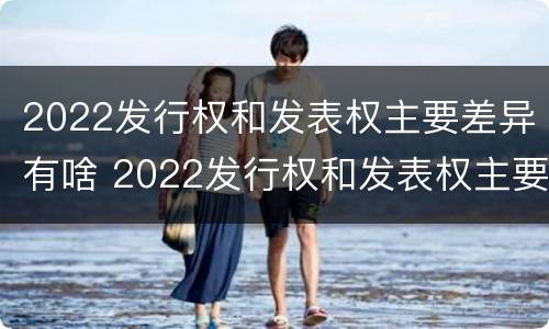 2022发行权和发表权主要差异有啥 2022发行权和发表权主要差异有啥区别