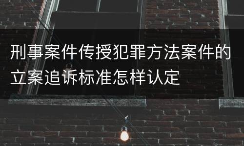 刑事案件传授犯罪方法案件的立案追诉标准怎样认定