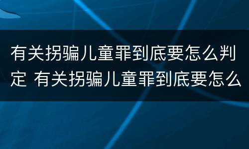 有关拐骗儿童罪到底要怎么判定 有关拐骗儿童罪到底要怎么判定呢