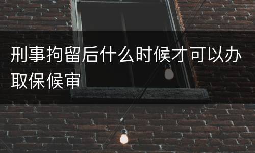 刑事拘留后什么时候才可以办取保候审