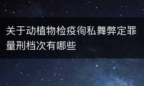 关于动植物检疫徇私舞弊定罪量刑档次有哪些