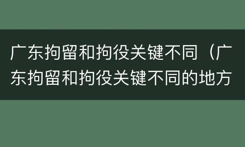 广东拘留和拘役关键不同（广东拘留和拘役关键不同的地方）