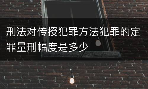 刑法对传授犯罪方法犯罪的定罪量刑幅度是多少