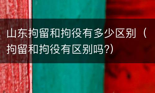 山东拘留和拘役有多少区别（拘留和拘役有区别吗?）