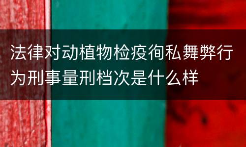 法律对动植物检疫徇私舞弊行为刑事量刑档次是什么样