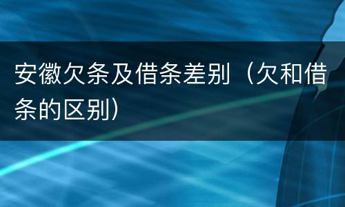 安徽欠条及借条差别（欠和借条的区别）