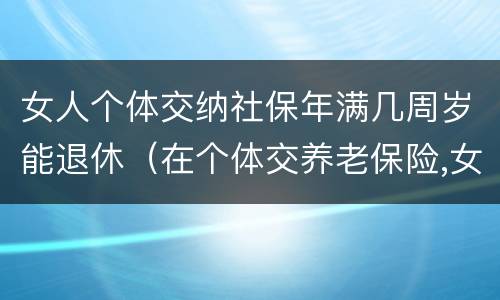 女人个体交纳社保年满几周岁能退休（在个体交养老保险,女的多大岁数可以退休）