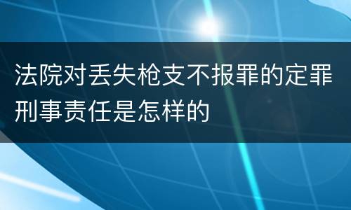 法院对丢失枪支不报罪的定罪刑事责任是怎样的