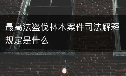 最高法盗伐林木案件司法解释规定是什么