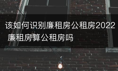 该如何识别廉租房公租房2022 廉租房算公租房吗