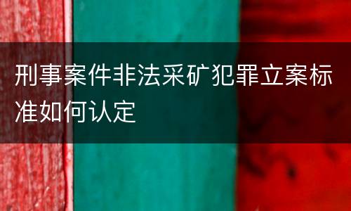 刑事案件非法采矿犯罪立案标准如何认定