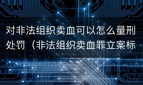 对非法组织卖血可以怎么量刑处罚（非法组织卖血罪立案标准）