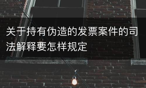 关于持有伪造的发票案件的司法解释要怎样规定