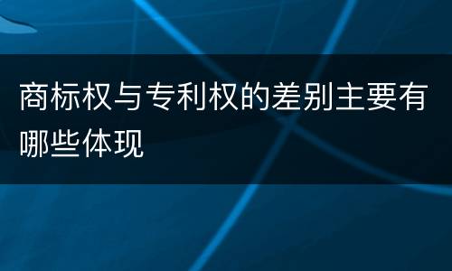 商标权与专利权的差别主要有哪些体现