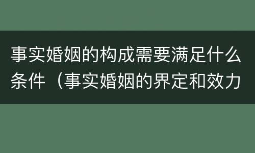 事实婚姻的构成需要满足什么条件（事实婚姻的界定和效力问题）