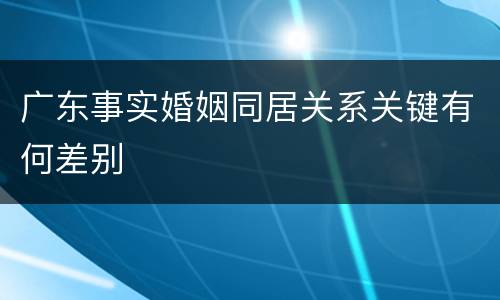 广东事实婚姻同居关系关键有何差别