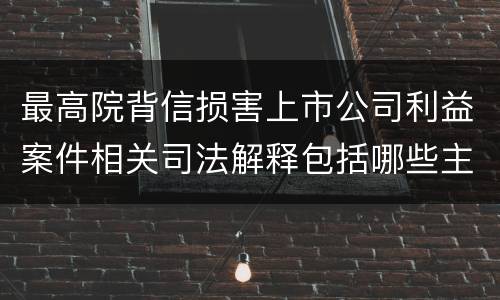 最高院背信损害上市公司利益案件相关司法解释包括哪些主要内容