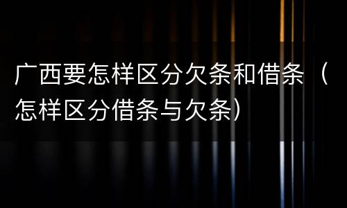 广西要怎样区分欠条和借条（怎样区分借条与欠条）