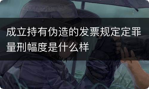 成立持有伪造的发票规定定罪量刑幅度是什么样